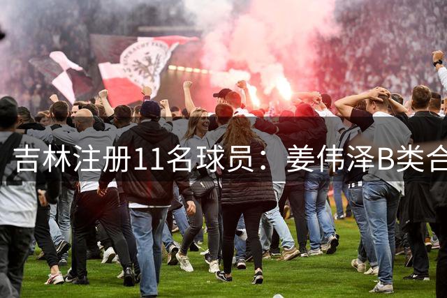 吉林注册11名球员：姜伟泽B类合同还剩1年 崔晋铭续签1年C类合同