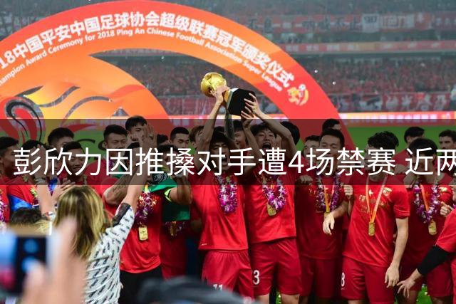 彭欣力因推搡对手遭4场禁赛 近两赛季累计停赛达9场