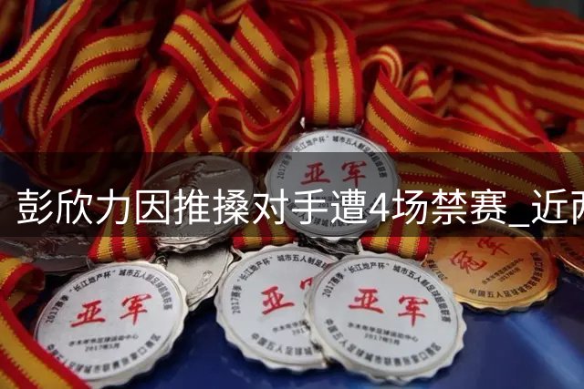 彭欣力因推搡对手遭4场禁赛 近两赛季累计停赛达9场
