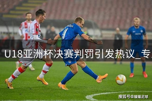 U18亚洲杯决赛判罚引发热议 专业分析曝光31次争议哨声